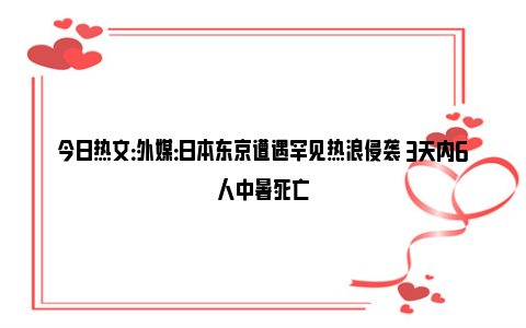 今日热文：外媒：日本东京遭遇罕见热浪侵袭 3天内6人中暑死亡