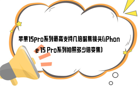 苹果15pro系列最高支持几倍聚焦镜头（iPhone 15 Pro系列拍照多少倍变焦）