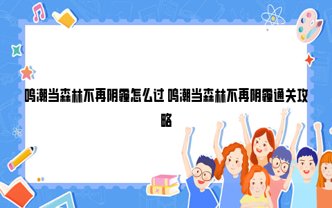 鸣潮当森林不再阴霾怎么过 鸣潮当森林不再阴霾通关攻略