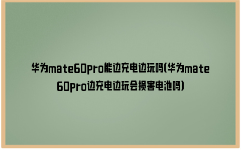 华为mate60pro能边充电边玩吗（华为mate60pro边充电边玩会损害电池吗）