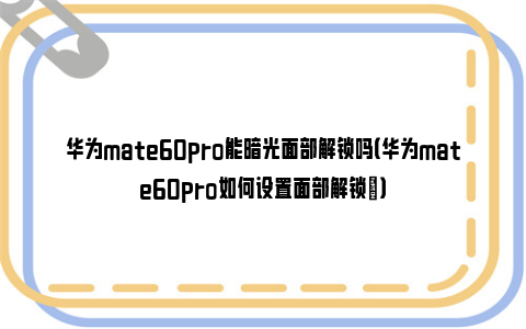 华为mate60pro能暗光面部解锁吗（华为mate60pro如何设置面部解锁​）