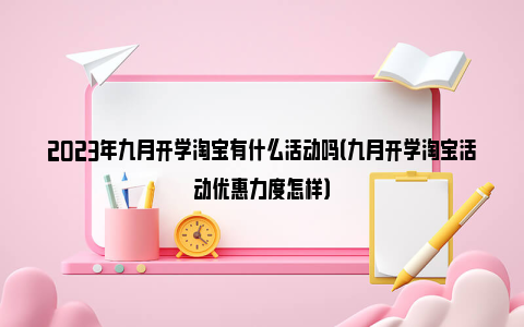 2023年九月开学淘宝有什么活动吗（九月开学淘宝活动优惠力度怎样）