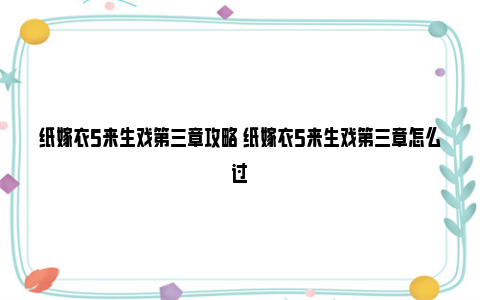 纸嫁衣5来生戏第三章攻略 纸嫁衣5来生戏第三章怎么过