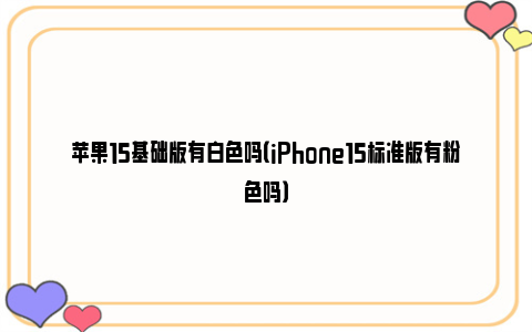 苹果15基础版有白色吗（iPhone15标准版有粉色吗）