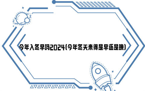 今年入冬早吗2024（今年冬天来得是早还是晚）