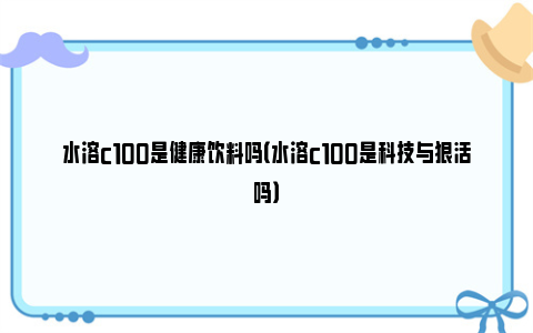 水溶c100是健康饮料吗（水溶c100是科技与狠活吗）