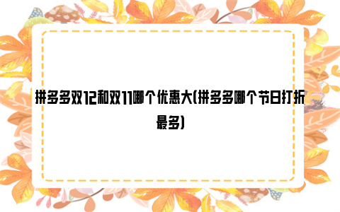 拼多多双12和双11哪个优惠大（拼多多哪个节日打折最多）