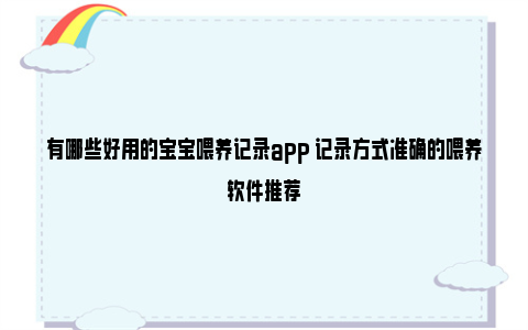 有哪些好用的宝宝喂养记录app 记录方式准确的喂养软件推荐