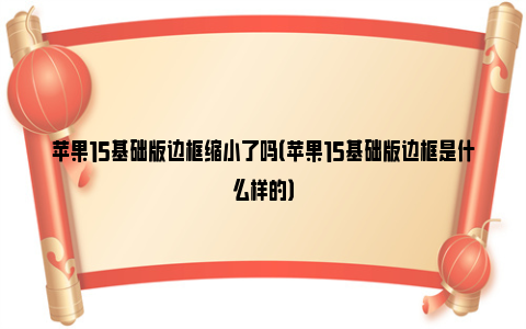 苹果15基础版边框缩小了吗（苹果15基础版边框是什么样的）