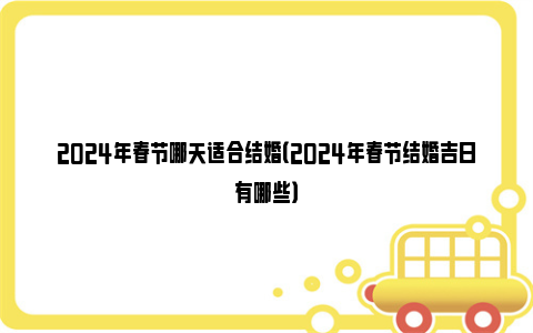 2024年春节哪天适合结婚（2024年春节结婚吉日有哪些）