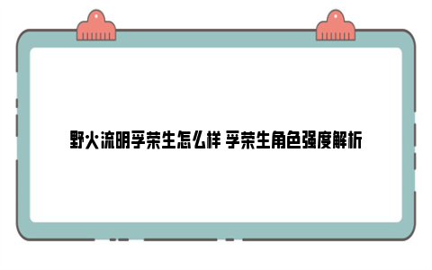 野火流明孚荣生怎么样 孚荣生角色强度解析