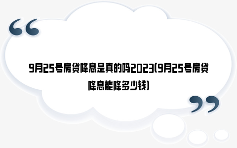 9月25号房贷降息是真的吗2023（9月25号房贷降息能降多少钱）