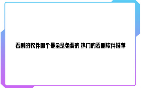 看剧的软件哪个最全是免费的 热门的看剧软件推荐