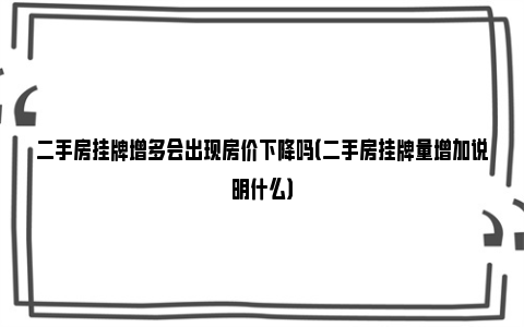 二手房挂牌增多会出现房价下降吗（二手房挂牌量增加说明什么）