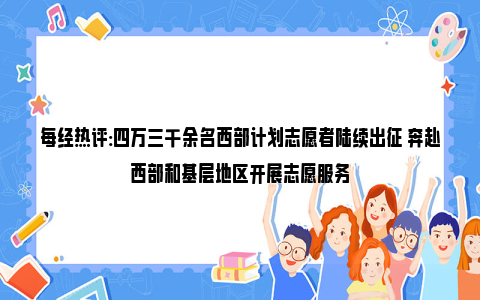 每经热评:四万三千余名西部计划志愿者陆续出征 奔赴西部和基层地区开展志愿服务