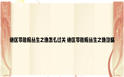 绝区零危险丛生之地怎么过关 绝区零危险丛生之地攻略