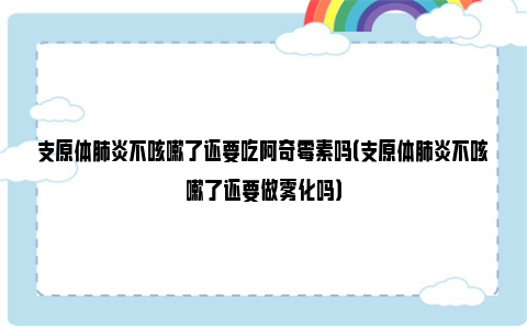 支原体肺炎不咳嗽了还要吃阿奇霉素吗（支原体肺炎不咳嗽了还要做雾化吗）