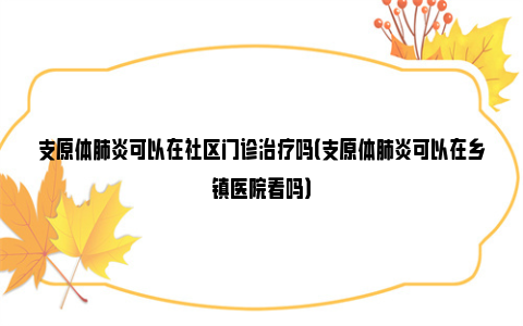 支原体肺炎可以在社区门诊治疗吗（支原体肺炎可以在乡镇医院看吗）