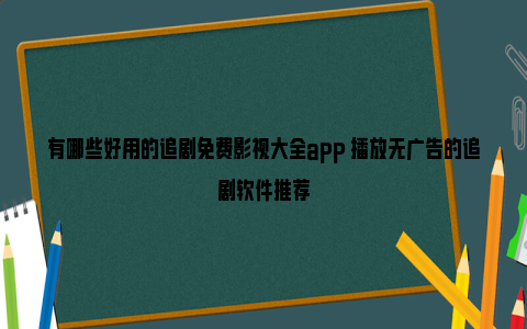 有哪些好用的追剧免费影视大全app 播放无广告的追剧软件推荐