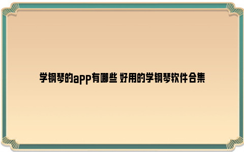 学钢琴的app有哪些 好用的学钢琴软件合集