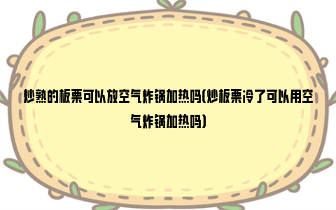 炒熟的板栗可以放空气炸锅加热吗（炒板栗冷了可以用空气炸锅加热吗）