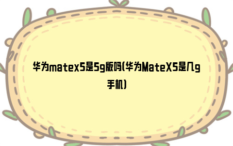 华为matex5是5g版吗（华为MateX5是几g手机）