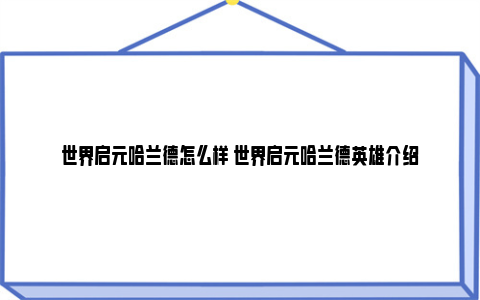 世界启元哈兰德怎么样 世界启元哈兰德英雄介绍