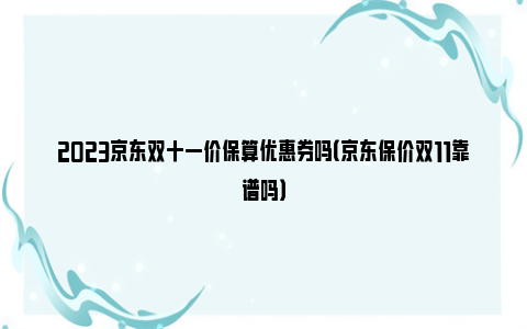 2023京东双十一价保算优惠券吗（京东保价双11靠谱吗）