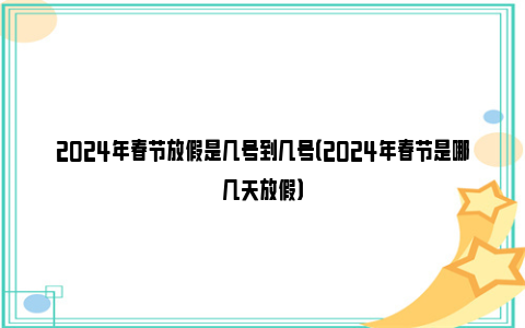 2024年春节放假是几号到几号（2024年春节是哪几天放假）