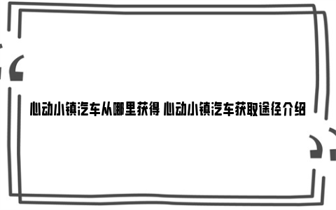 心动小镇汽车从哪里获得 心动小镇汽车获取途径介绍