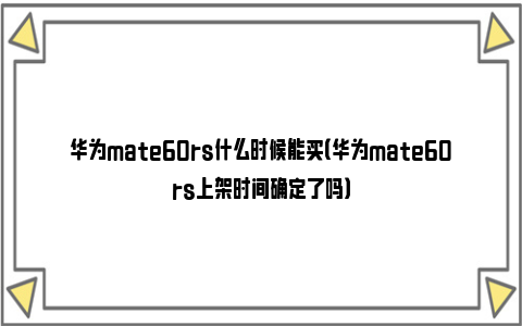 华为mate60rs什么时候能买（华为mate60rs上架时间确定了吗）