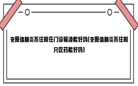 支原体肺炎不住院在门诊输液能好吗（支原体肺炎不住院只吃药能好吗）