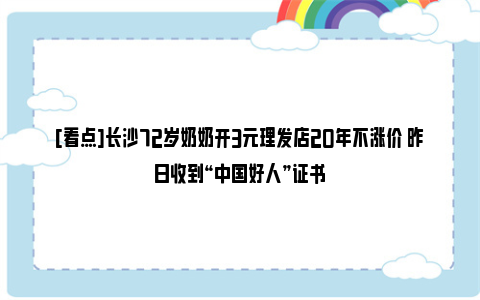 [看点]长沙72岁奶奶开3元理发店20年不涨价 昨日收到“中国好人”证书