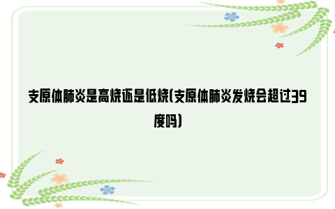 支原体肺炎是高烧还是低烧（支原体肺炎发烧会超过39度吗）