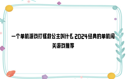 一个单机游戏打怪救公主叫什么 2024经典的单机闯关游戏推荐