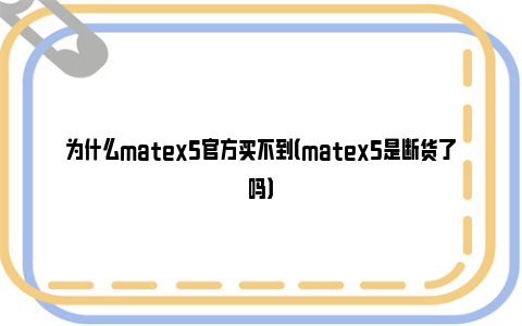 为什么matex5官方买不到（matex5是断货了吗）