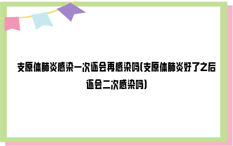 支原体肺炎感染一次还会再感染吗（支原体肺炎好了之后还会二次感染吗）