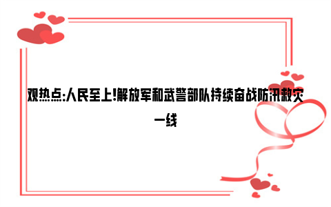 观热点：人民至上!解放军和武警部队持续奋战防汛救灾一线