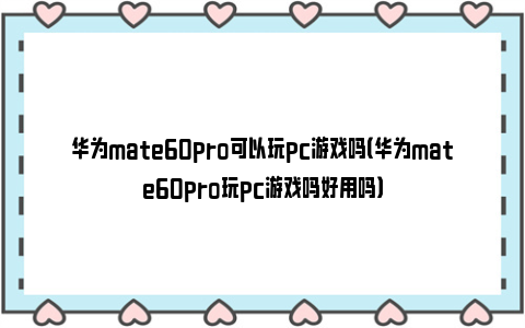 华为mate60pro可以玩pc游戏吗（华为mate60pro玩pc游戏吗好用吗）