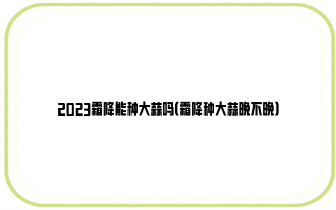 2023霜降能种大蒜吗（霜降种大蒜晚不晚）