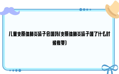 儿童支原体肺炎嗓子会哑吗（支原体肺炎嗓子哑了什么时候恢复）