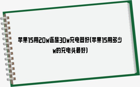 苹果15用20w还是30w充电器好（苹果15用多少w的充电头最好）