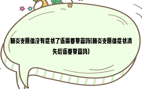 肺炎支原体没有症状了还需要复查吗（肺炎支原体症状消失后还要复查吗）