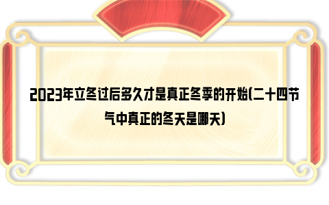 2023年立冬过后多久才是真正冬季的开始（二十四节气中真正的冬天是哪天）