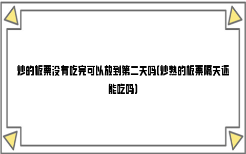 炒的板栗没有吃完可以放到第二天吗（炒熟的板栗隔天还能吃吗）