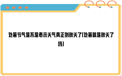 处暑节气是不是表示天气真正到秋天了（处暑就是秋天了吗）