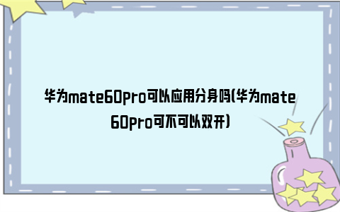 华为mate60pro可以应用分身吗（华为mate60pro可不可以双开）