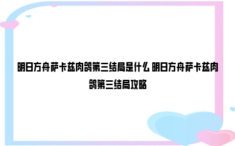 明日方舟萨卡兹肉鸽第三结局是什么 明日方舟萨卡兹肉鸽第三结局攻略