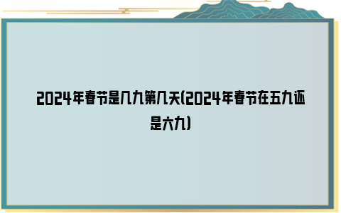 2024年春节是几九第几天（2024年春节在五九还是六九）