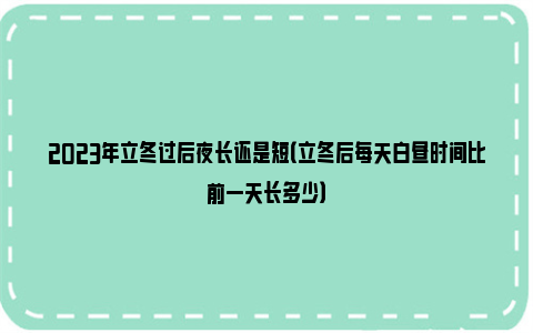 2023年立冬过后夜长还是短（立冬后每天白昼时间比前一天长多少）